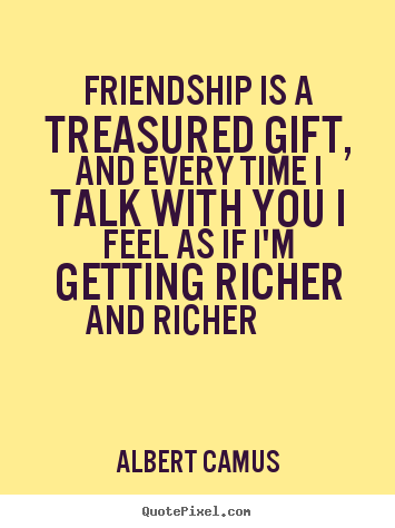 Friendship is a treasured gift, and every time i talk with you i feel.. Albert Camus popular friendship sayings