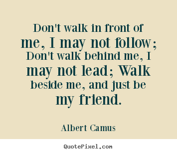 Don't walk in front of me, i may not follow; don't walk behind me, i.. Albert Camus good friendship quotes