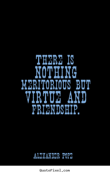 Friendship quotes - There is nothing meritorious but virtue and friendship.