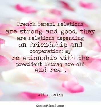 Ali A. Saleh picture quotes - French yemeni relations are strong and good, they are relations depending.. - Friendship quote
