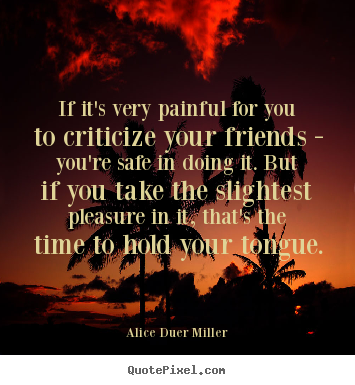 If it's very painful for you to criticize your friends - you're safe.. Alice Duer Miller good friendship quotes