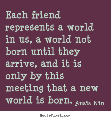 Sayings about friendship - Each friend represents a world in us, a world not born..