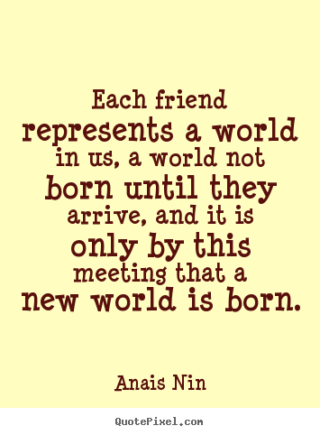 Each friend represents a world in us, a world not born until they arrive,.. Anais Nin  friendship quotes