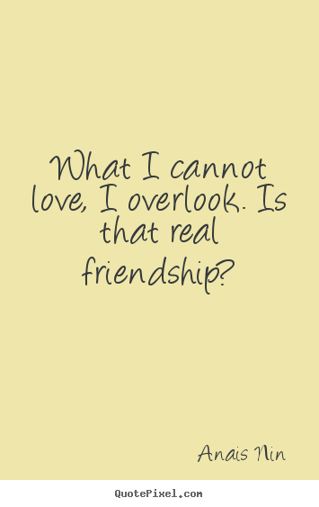What i cannot love, i overlook. is that real friendship? Anais Nin  friendship quote