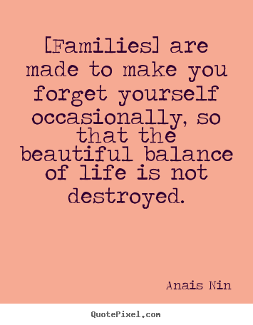 Quotes about friendship - [families] are made to make you forget yourself occasionally,..