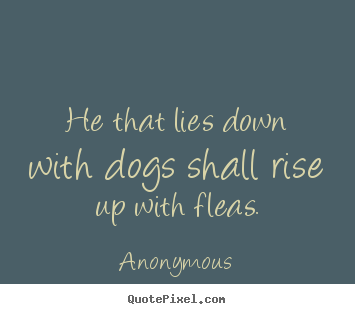 Friendship quotes - He that lies down with dogs shall rise up with fleas.