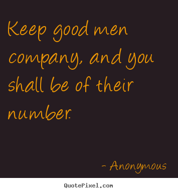 Friendship quote - Keep good men company, and you shall be of their number.