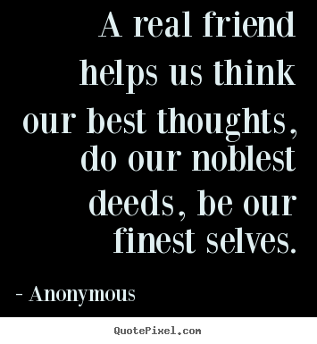 Create picture quotes about friendship - A real friend helps us think our best thoughts, do our noblest deeds,..