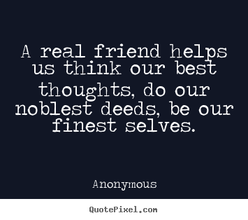 Quote about friendship - A real friend helps us think our best thoughts, do our noblest deeds,..