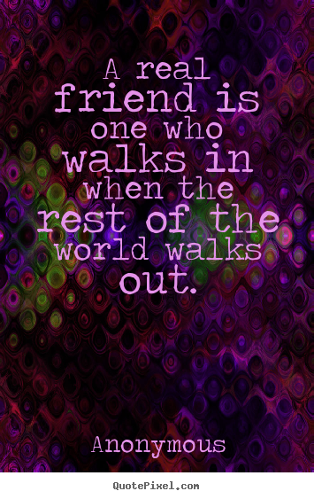 Anonymous picture quotes - A real friend is one who walks in when the.. - Friendship quotes