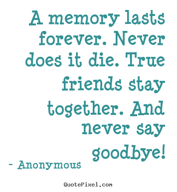 A memory lasts forever. never does it die. true friends stay.. Anonymous famous friendship quotes