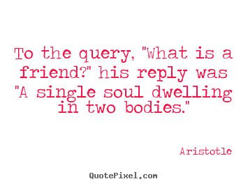 Aristotle picture quotes - To the query, ''what is a friend?'' his reply was ''a single.. - Friendship quotes