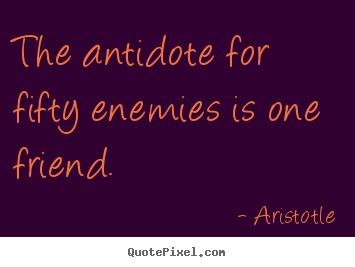 Create graphic picture quotes about friendship - The antidote for fifty enemies is one friend.