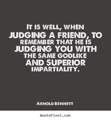 It is well, when judging a friend, to remember that he is judging you.. Arnold Bennett greatest friendship quotes