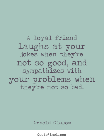 Quotes about friendship - A loyal friend laughs at your jokes when they're..