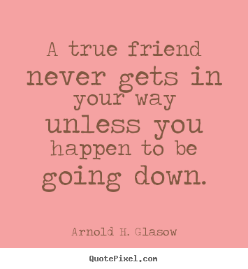 Quotes about friendship - A true friend never gets in your way unless you happen..