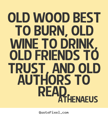 Athenaeus poster quote - Old wood best to burn, old wine to drink, old.. - Friendship quotes
