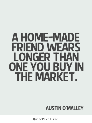 A home-made friend wears longer than one you.. Austin O'Malley greatest friendship quotes