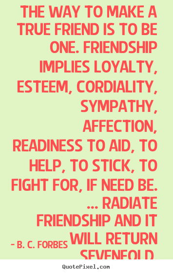 Quote about friendship - The way to make a true friend is to be one. friendship implies loyalty,..