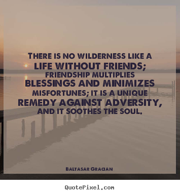 There is no wilderness like a life without friends;.. Baltasar Gracian great friendship quotes