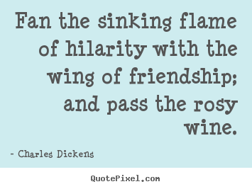 Charles Dickens picture quotes - Fan the sinking flame of hilarity with the wing of friendship; and.. - Friendship quotes