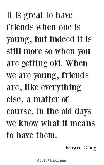 Quote about friendship - It is great to have friends when one is young, but indeed it..