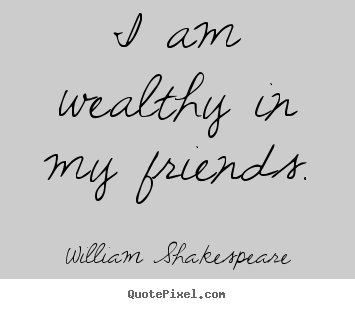 Friendship sayings - I am wealthy in my friends.