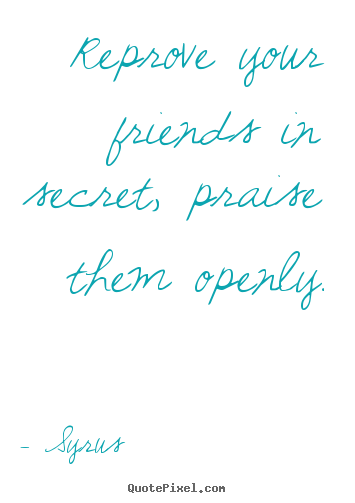 Reprove your friends in secret, praise them openly. Syrus greatest friendship quote