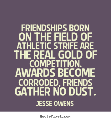 Friendships born on the field of athletic strife are the real gold.. Jesse Owens top friendship quotes