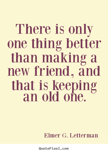 Friendship quote - There is only one thing better than making a new friend,..