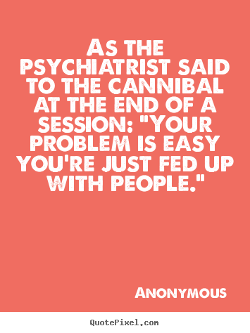 As the psychiatrist said to the cannibal at the end of a session:.. Anonymous  friendship quotes