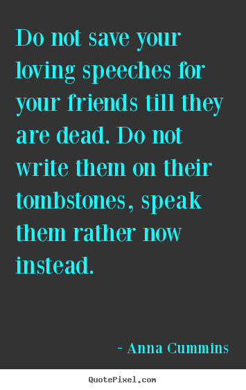 Do not save your loving speeches for your friends till they are dead... Anna Cummins greatest friendship quotes