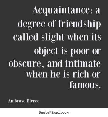 Acquaintance: a degree of friendship called slight.. Ambrose Bierce great friendship quotes