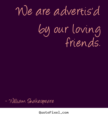 We are advertis'd by our loving friends. William Shakespeare best friendship quote