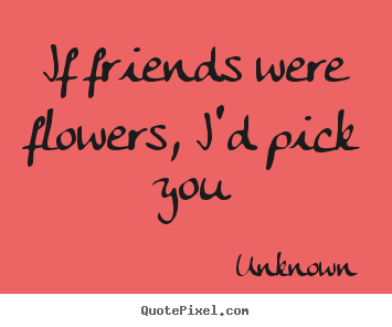 Make picture quotes about friendship - If friends were flowers, i'd pick you