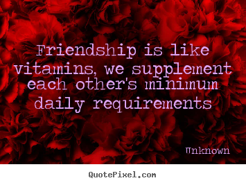 Friendship is like vitamins, we supplement each other's minimum.. Unknown top friendship quotes