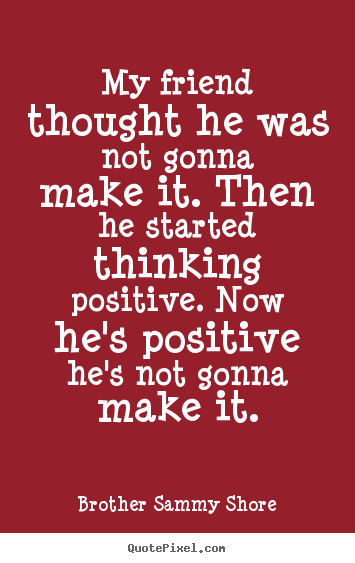 Brother Sammy Shore poster quotes - My friend thought he was not gonna make it. then he started thinking positive... - Friendship quote