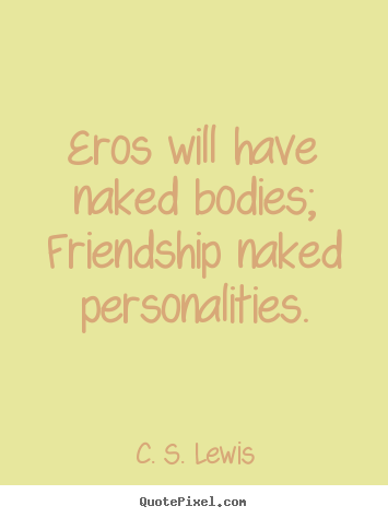 Eros will have naked bodies; friendship naked personalities. C. S. Lewis famous friendship quotes