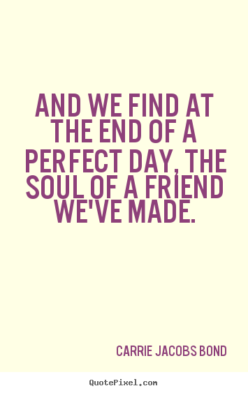 And we find at the end of a perfect day, the soul of a friend we've.. Carrie Jacobs Bond  friendship quote