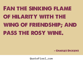 Charles Dickens picture quote - Fan the sinking flame of hilarity with the wing of friendship;.. - Friendship quotes