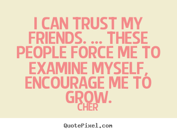 I can trust my friends. ... these people force me.. Cher best friendship quotes