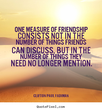 One measure of friendship consists not in the.. Clifton Paul Fadiman  friendship quotes