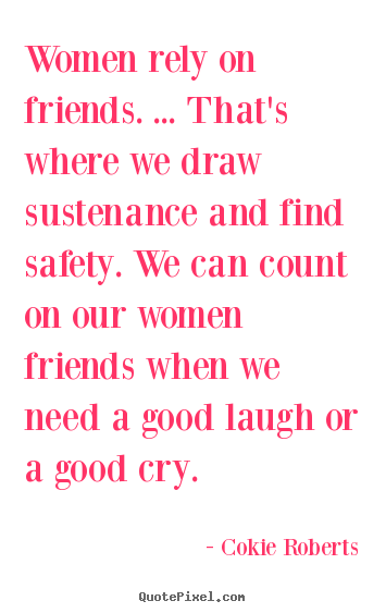 Quotes about friendship - Women rely on friends. ... that's where we draw sustenance and find..