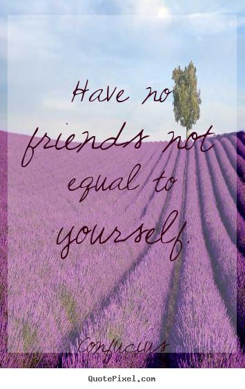 Have no friends not equal to yourself. Confucius best friendship quotes