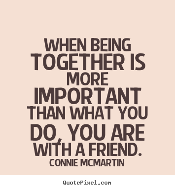 Quotes about friendship - When being together is more important than what you do, you..