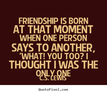 C.S. Lewis picture quotes - Friendship is born at that moment when one person says to another, 'what!.. - Friendship sayings