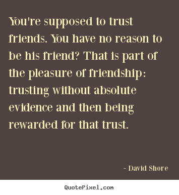 Design your own picture quotes about friendship - You're supposed to trust friends. you have no reason to be his friend?..