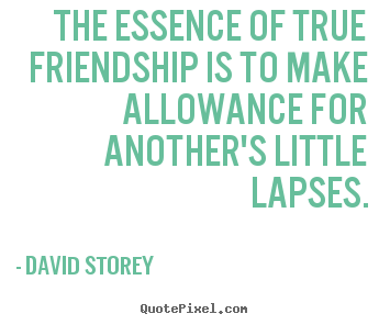 Friendship quotes - The essence of true friendship is to make allowance for another's..