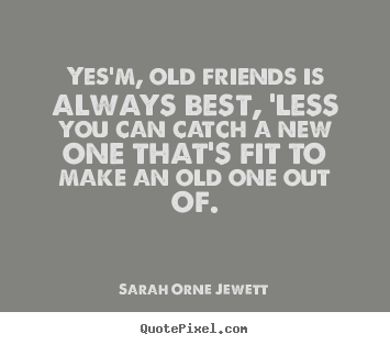 Design your own poster sayings about friendship - Yes'm, old friends is always best, 'less you can catch a new one..