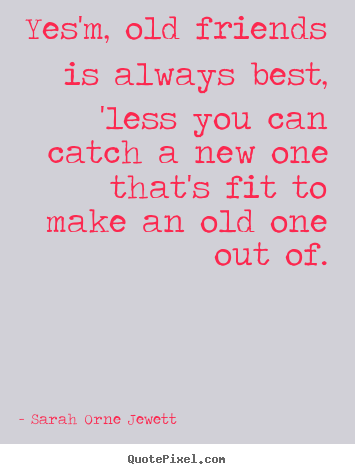 Sarah Orne Jewett picture quotes - Yes'm, old friends is always best, 'less you can catch a new.. - Friendship quotes